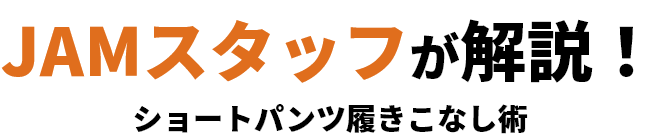 JAMスタッフが解説！ショートパンツ履きこなし術