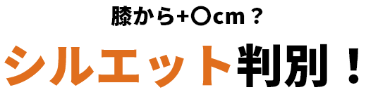 膝＋〇cm？シルエット判別！